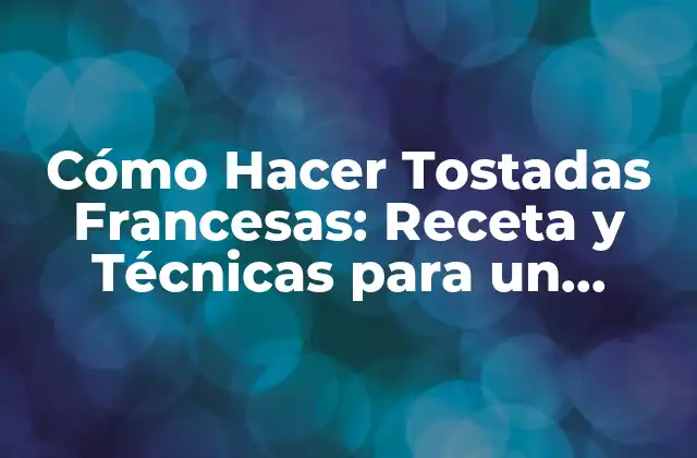 Cómo Hacer Tostadas Francesas: Receta y Técnicas para un Desayuno Exquisito