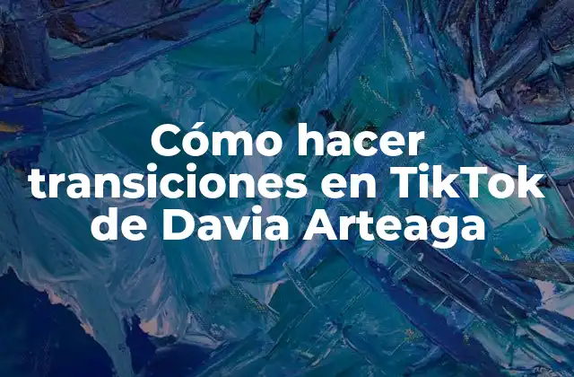 ¿Qué son las transiciones en TikTok de Davia Arteaga y para qué sirven?