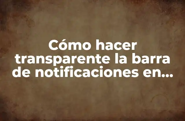 Cómo Hacer Transparente la Barra de Notificaciones en Android