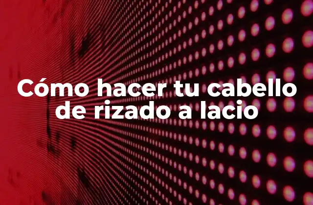 Cómo Hacer Tu Cabello de Rizado a Lacio