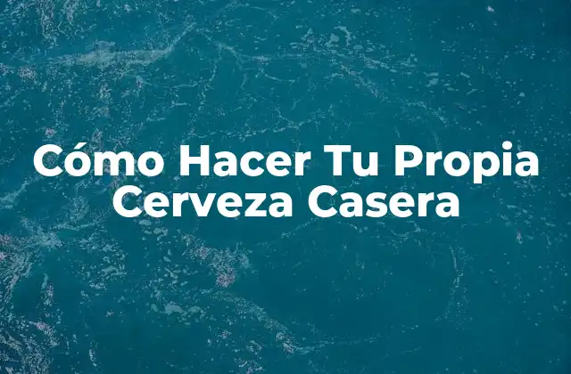 Cómo Hacer Tu Propia Cerveza Casera