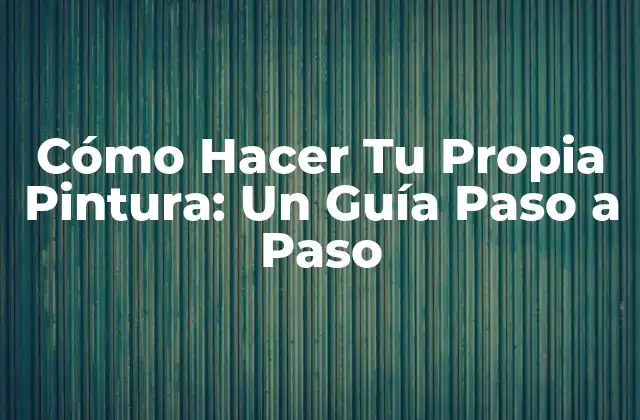 Cómo Hacer Tu Propia Pintura: un Guía Paso a Paso