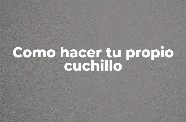 Como Hacer Tu Propio Cuchillo