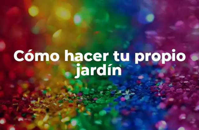 Cómo Hacer Tu Propio Jardín