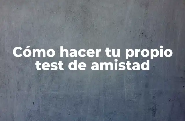 Cómo Hacer Tu Propio Test de Amistad