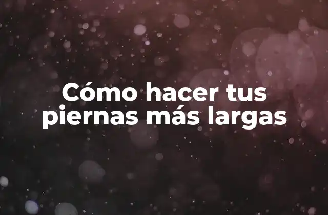 Cómo Hacer Tus Piernas Más Largas