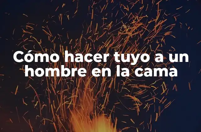 Cómo Hacer Tuyo a un Hombre en la Cama