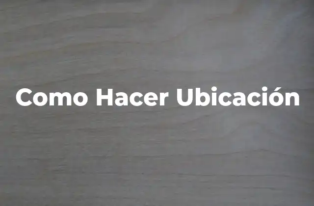 Como Hacer Ubicación 2 ¿Qué es la Ubicación y Para Qué Sirve?