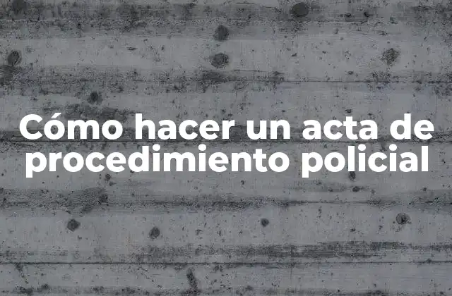 Cómo Hacer un Acta de Procedimiento Policial