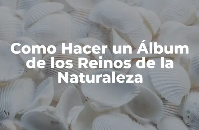 Como Hacer un Álbum de los Reinos de la Naturaleza