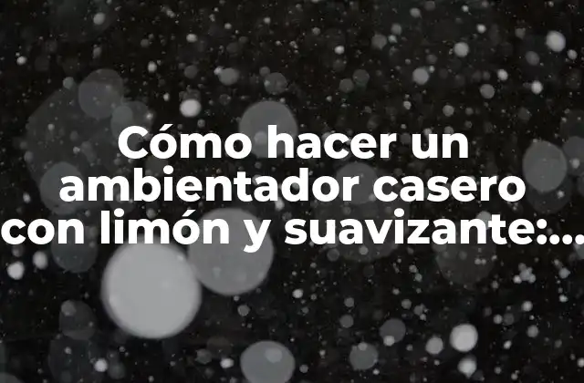 Cómo Hacer un Ambientador Casero con Limón y Suavizante: una Guía Práctica