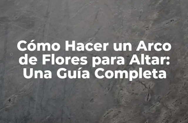 Cómo Hacer un Arco de Flores para Altar: una Guía Completa