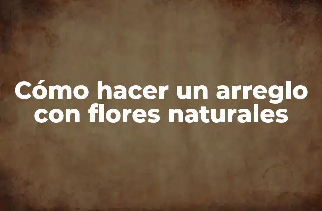 Cómo Hacer un Arreglo con Flores Naturales