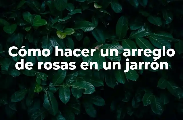Cómo Hacer un Arreglo de Rosas en un Jarrón