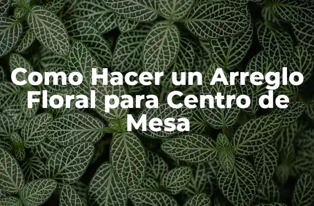Como Hacer un Arreglo Floral para Centro de Mesa
