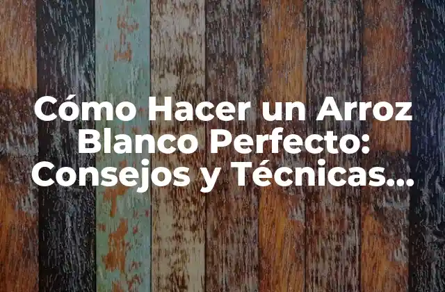 Cómo Hacer un Arroz Blanco Perfecto: Consejos y Técnicas para Lograr el Éxito