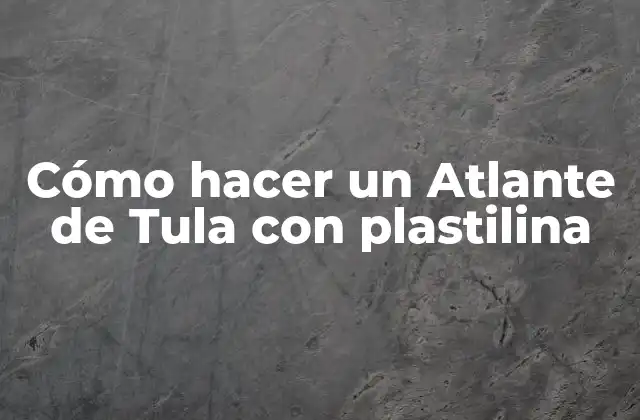 Cómo Hacer un Atlante de Tula con Plastilina