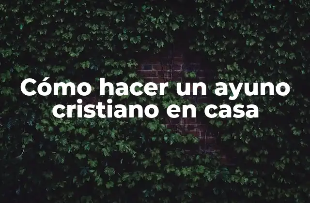 Cómo Hacer un Ayuno Cristiano en Casa