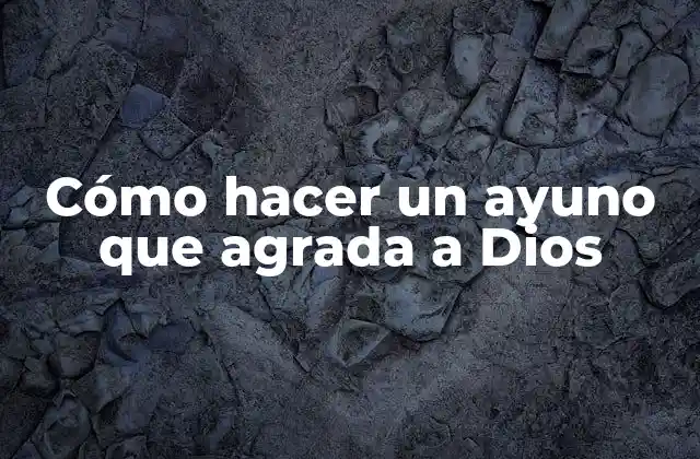 Cómo Hacer un Ayuno que Agrada a Dios