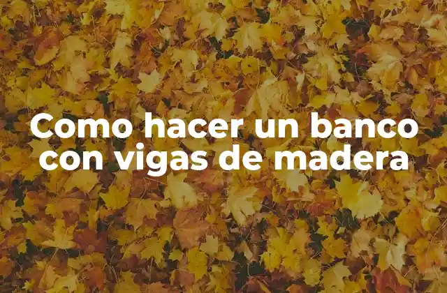 Como Hacer un Banco con Vigas de Madera