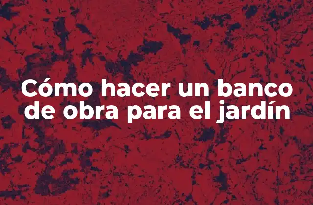 Cómo Hacer un Banco de Obra para el Jardín