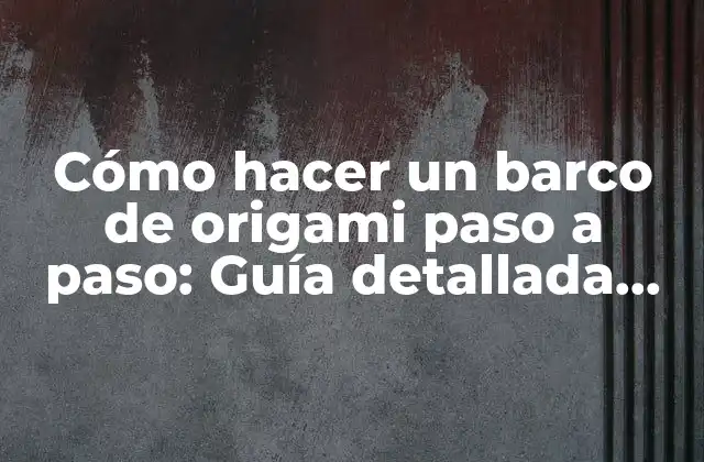 Cómo Hacer un Barco de Origami Paso a Paso: Guía Detallada para Principiantes