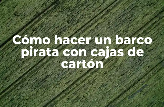 Cómo Hacer un Barco Pirata con Cajas de Cartón