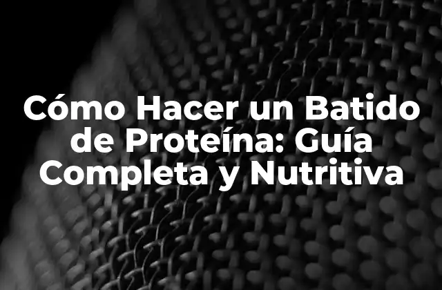 Cómo Hacer un Batido de Proteína: Guía Completa y Nutritiva