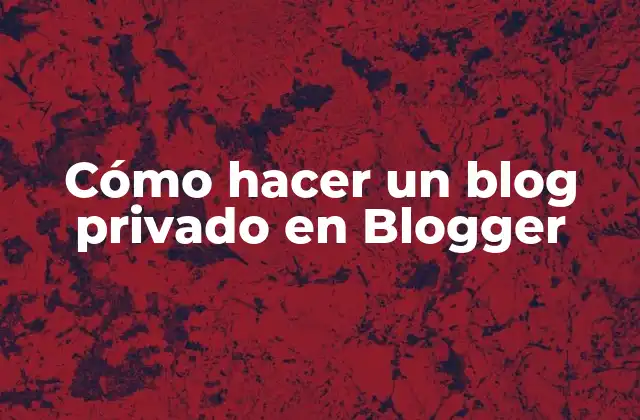 Cómo Hacer un Blog Privado en Blogger
