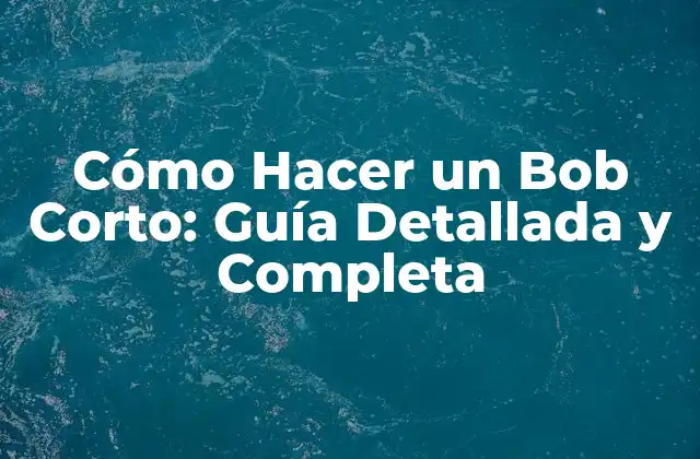 Cómo Hacer un Bob Corto: Guía Detallada y Completa
