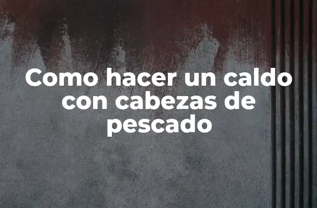 Como Hacer un Caldo con Cabezas de Pescado
