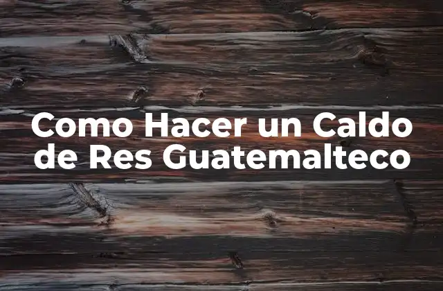 Como Hacer un Caldo de Res Guatemalteco