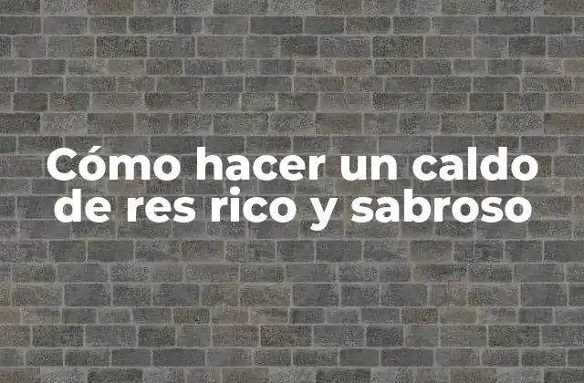 Cómo Hacer un Caldo de Res Rico y Sabroso