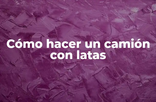 Cómo Hacer un Camión con Latas