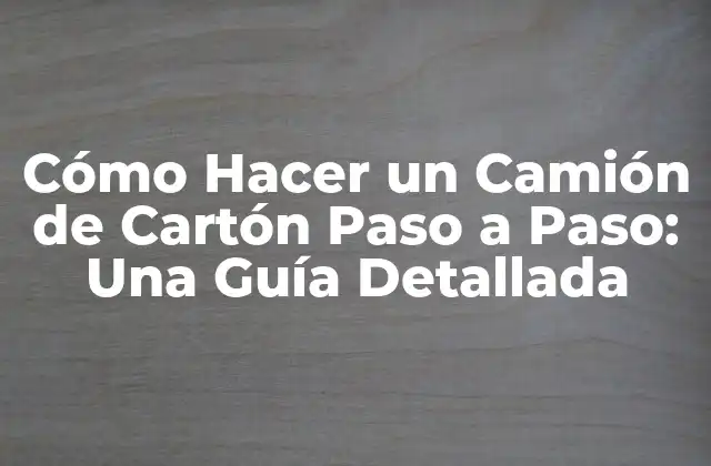 Cómo Hacer un Camión de Cartón Paso a Paso: una Guía Detallada