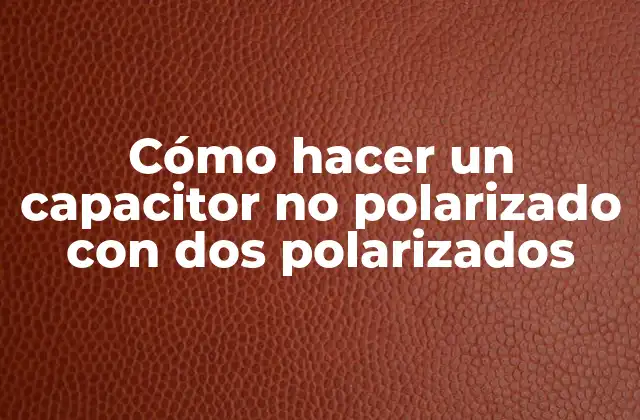 Cómo Hacer un Capacitor No Polarizado con Dos Polarizados