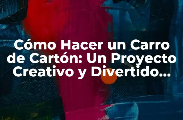 Cómo Hacer un Carro de Cartón: un Proyecto Creativo y Divertido para Todos