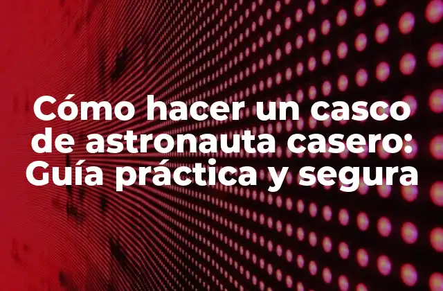 Cómo Hacer un Casco de Astronauta Casero: Guía Práctica y Segura
