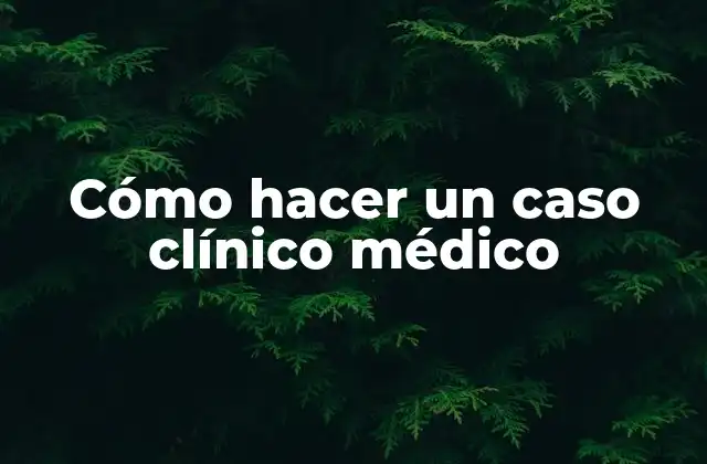 Cómo Hacer un Caso Clínico Médico