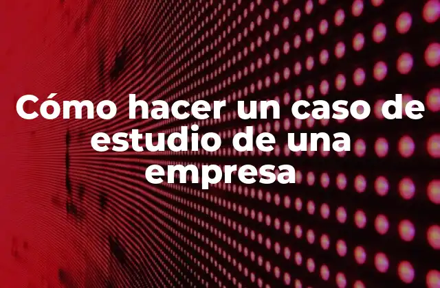 Cómo Hacer un Caso de Estudio de una Empresa