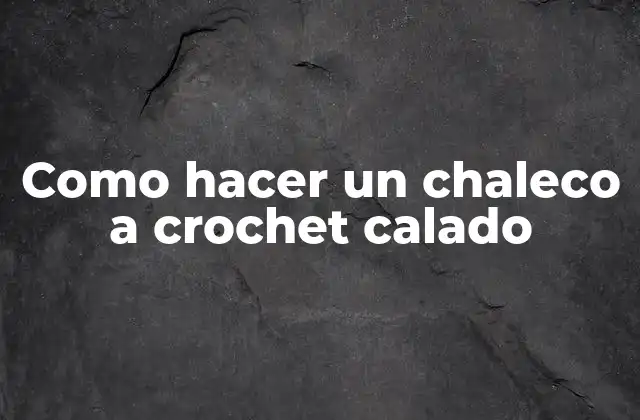 ¿Qué es un chaleco a crochet calado?