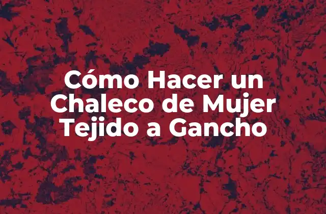 ¿Qué es un Chaleco de Mujer Tejido a Gancho?
