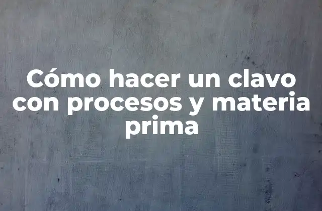 Cómo Hacer un Clavo con Procesos y Materia Prima