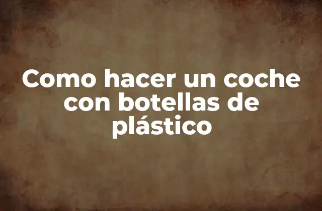 Como Hacer un Coche con Botellas de Plástico