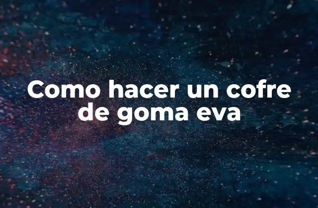 ¿Qué es un cofre de goma eva?