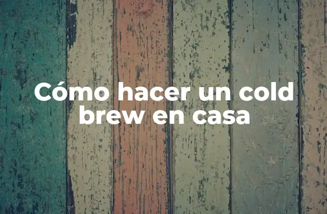 Cómo Hacer un Cold Brew en Casa