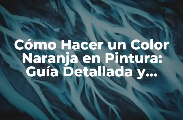 Cómo Hacer un Color Naranja en Pintura: Guía Detallada y Completa