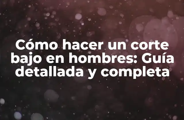 Cómo Hacer un Corte bajo en Hombres: Guía Detallada y Completa