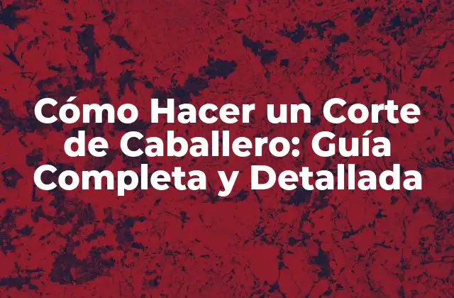Cómo Hacer un Corte de Caballero: Guía Completa y Detallada