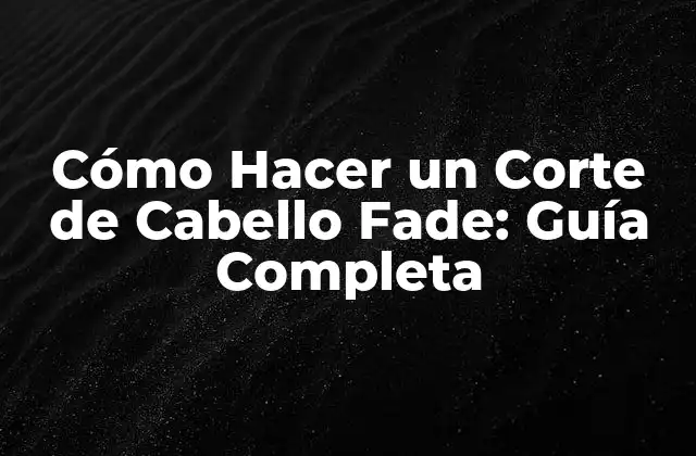 Cómo Hacer un Corte de Cabello Fade: Guía Completa